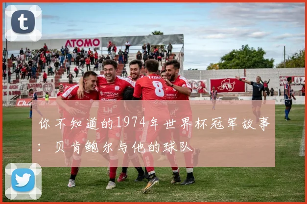 你不知道的1974年世界杯冠军故事：贝肯鲍尔与他的球队