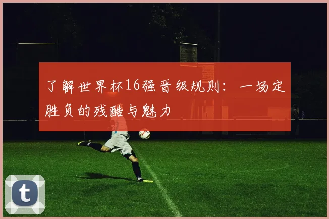 了解世界杯16强晋级规则：一场定胜负的残酷与魅力
