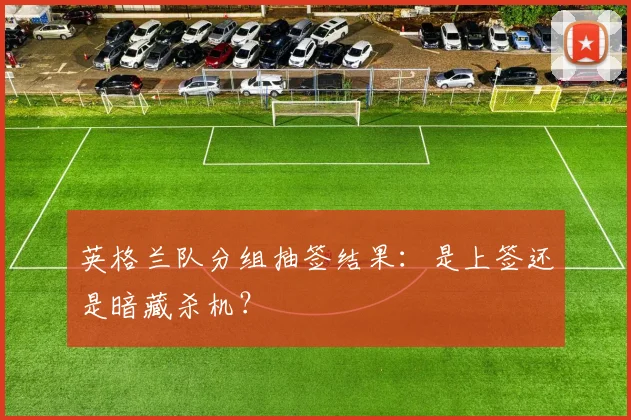 英格兰队分组抽签结果：是上签还是暗藏杀机？