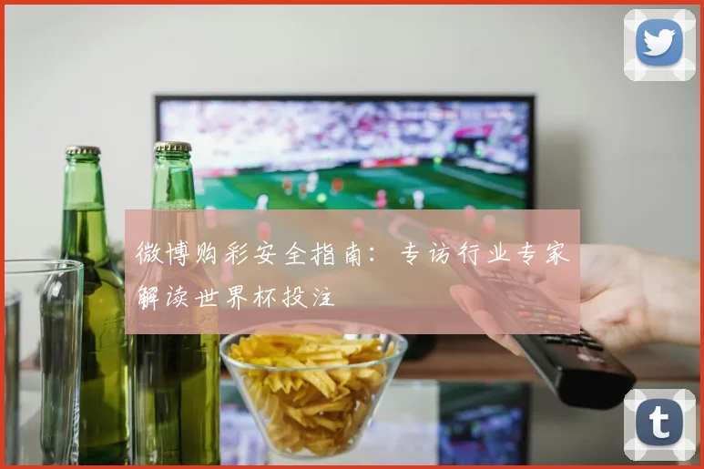 微博购彩安全指南:专访行业专家解读世界杯投注