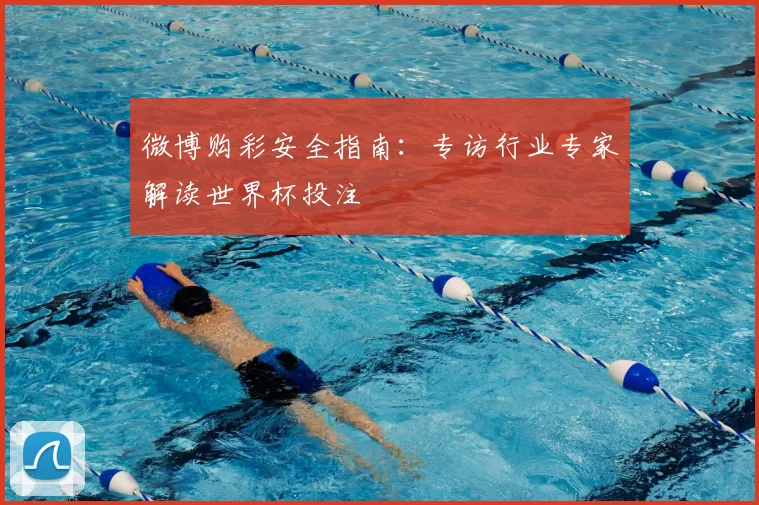 微博购彩安全指南:专访行业专家解读世界杯投注