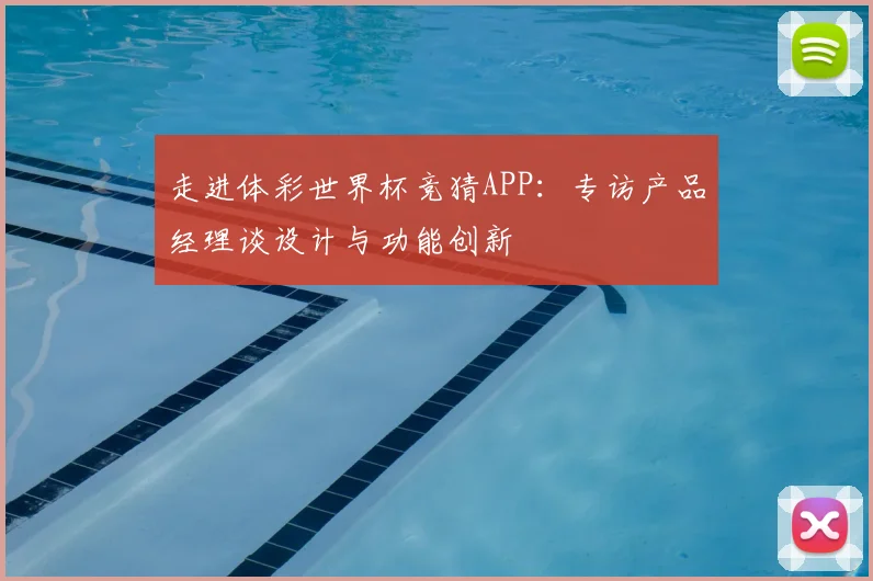 走进体彩世界杯竞猜APP：专访产品经理谈设计与功能创新