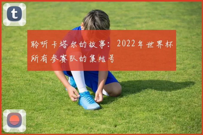 聆听卡塔尔的故事:2022年世界杯所有参赛队的集结号