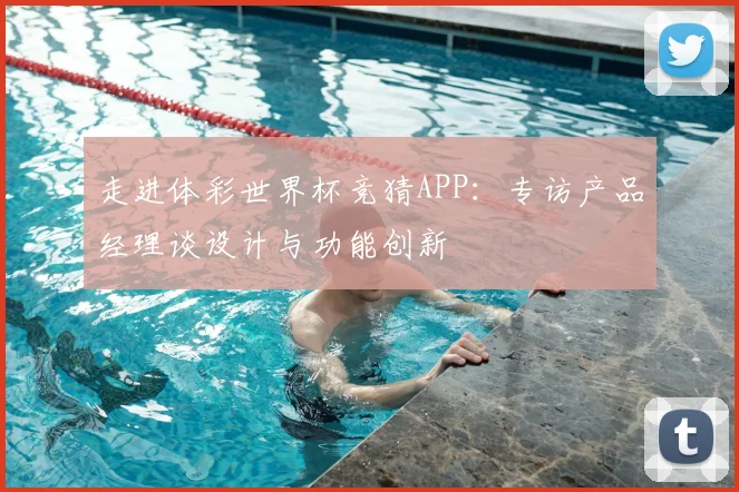 走进体彩世界杯竞猜APP：专访产品经理谈设计与功能创新