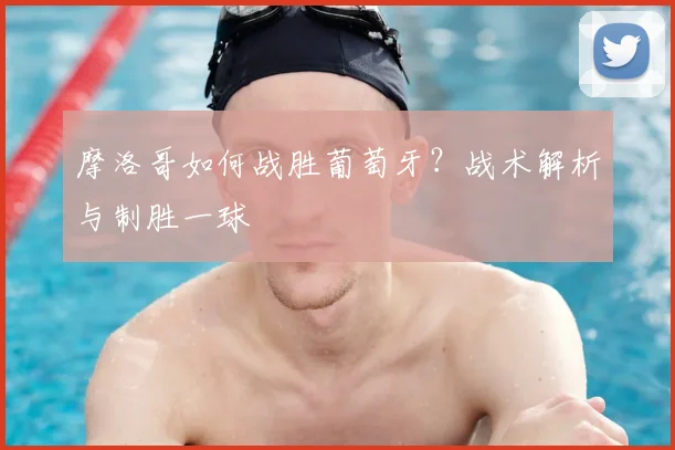 摩洛哥如何战胜葡萄牙？战术解析与制胜一球