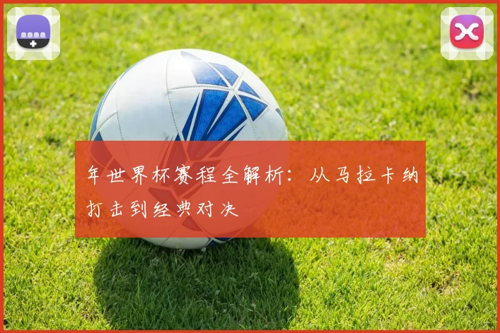 年世界杯赛程全解析:从马拉卡纳打击到经典对决