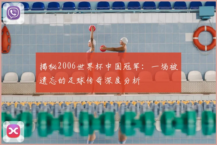 揭秘2006世界杯中国冠军：一场被遗忘的足球传奇深度分析