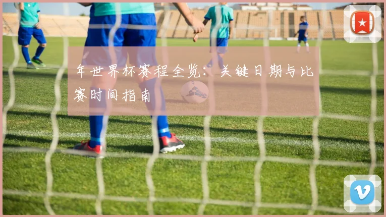 年世界杯赛程全览:关键日期与比赛时间指南