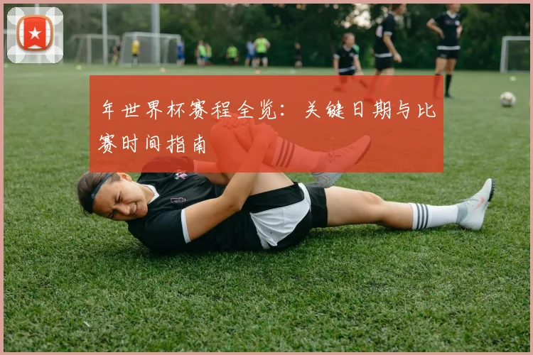 年世界杯赛程全览:关键日期与比赛时间指南