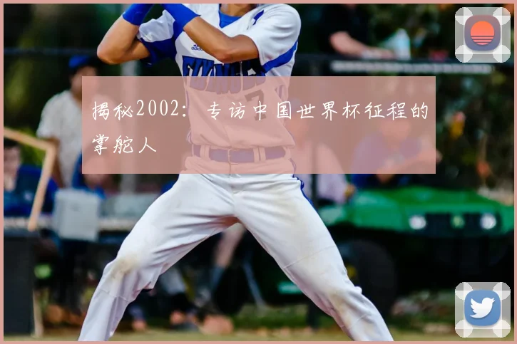 揭秘2002:专访中国世界杯征程的掌舵人