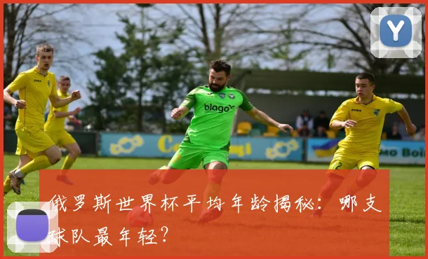 俄罗斯世界杯平均年龄揭秘：哪支球队最年轻？