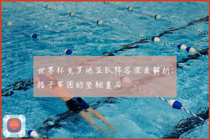 世界杯克罗地亚队阵容深度解析:格子军团的坚韧基石
