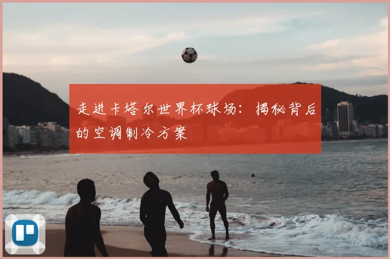 走进卡塔尔世界杯球场：揭秘背后的空调制冷方案
