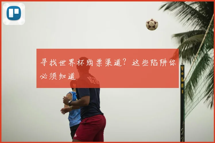 寻找世界杯购票渠道?这些陷阱你必须知道