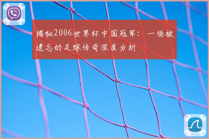 揭秘2006世界杯中国冠军：一场被遗忘的足球传奇深度分析