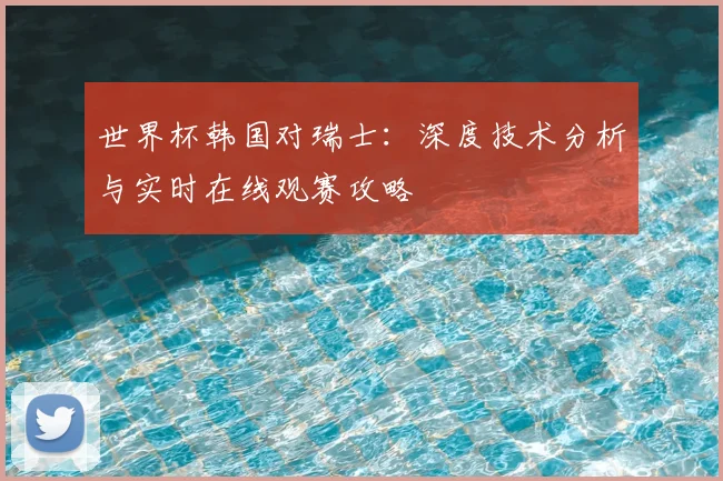 世界杯韩国对瑞士:深度技术分析与实时在线观赛攻略