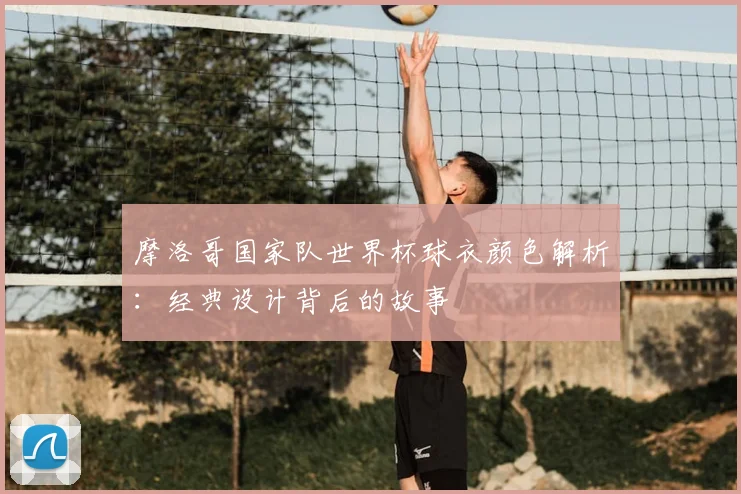 摩洛哥国家队世界杯球衣颜色解析：经典设计背后的故事