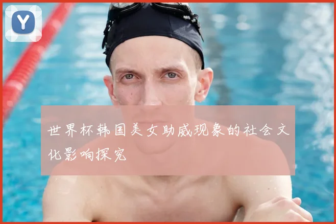 世界杯韩国美女助威现象的社会文化影响探究