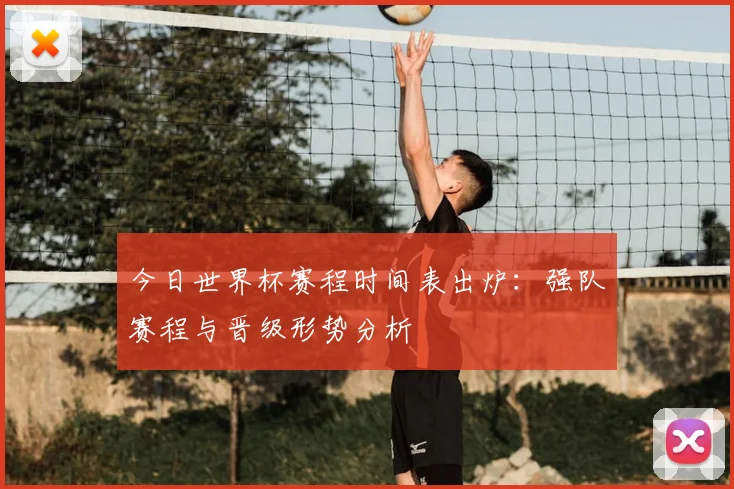 今日世界杯赛程时间表出炉:强队赛程与晋级形势分析