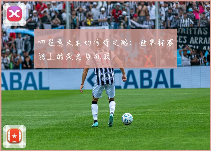 四星意大利的传奇之路：世界杯赛场上的荣光与沉寂
