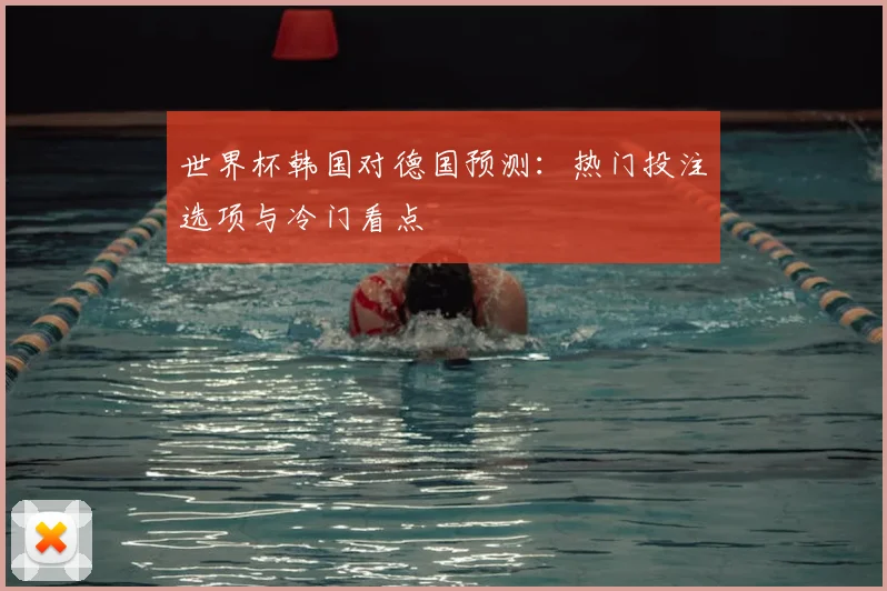 世界杯韩国对德国预测:热门投注选项与冷门看点
