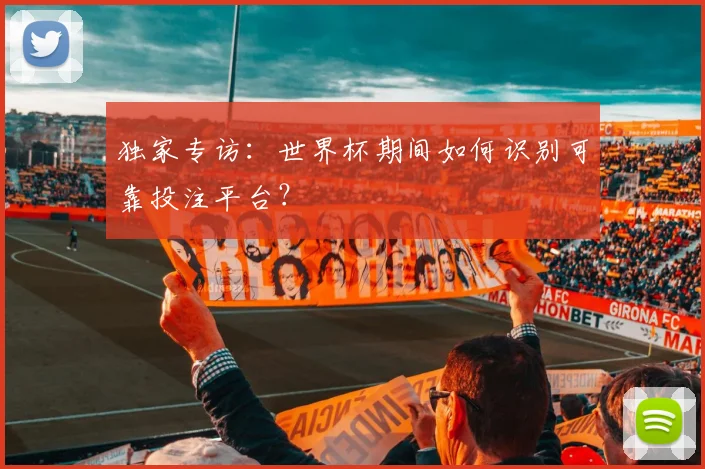独家专访:世界杯期间如何识别可靠投注平台?