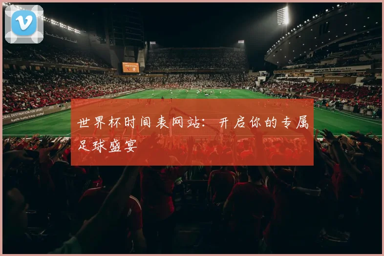 世界杯时间表网站:开启你的专属足球盛宴