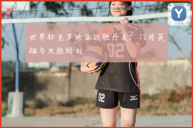世界杯克罗地亚战胜丹麦:门将英雄与决胜时刻