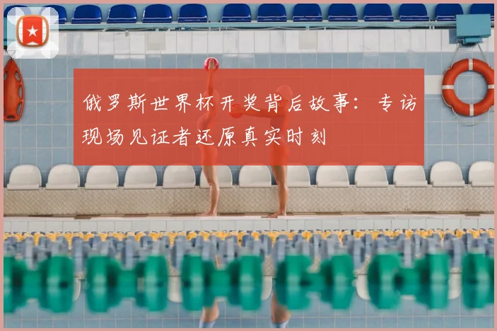 俄罗斯世界杯开奖背后故事:专访现场见证者还原真实时刻