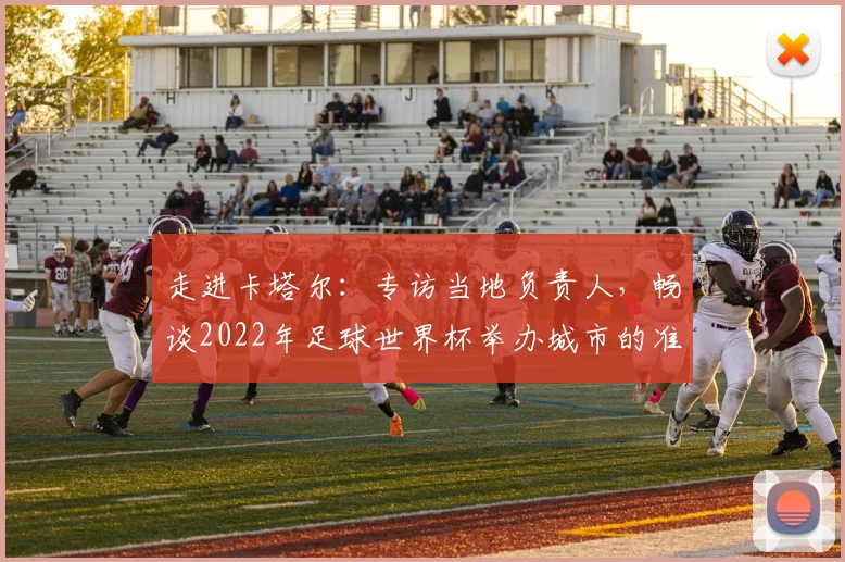 走进卡塔尔：专访当地负责人，畅谈2022年足球世界杯举办城市的准备与挑战