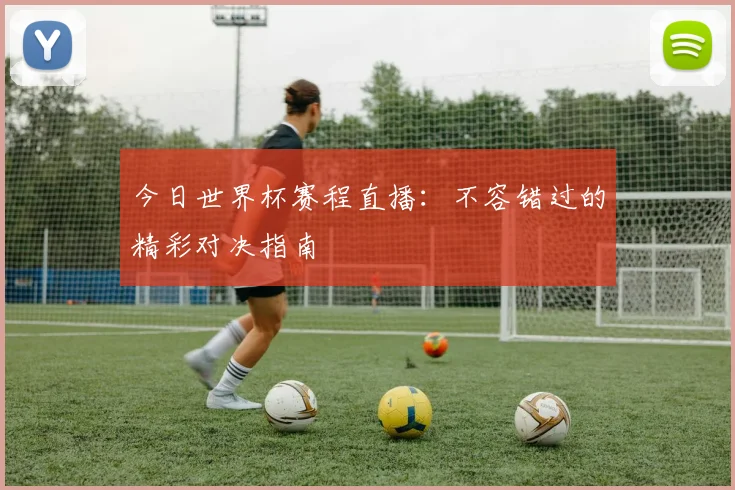 今日世界杯赛程直播：不容错过的精彩对决指南