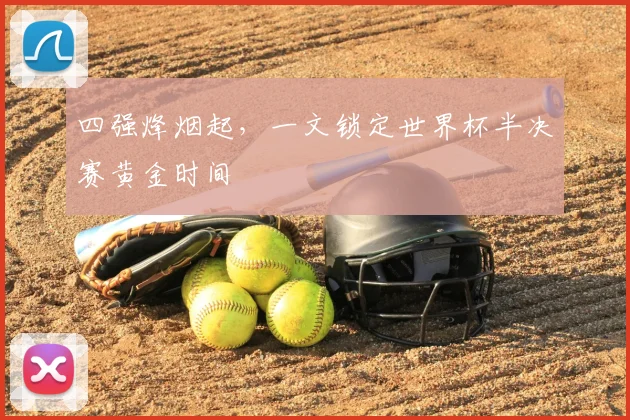四强烽烟起,一文锁定世界杯半决赛黄金时间