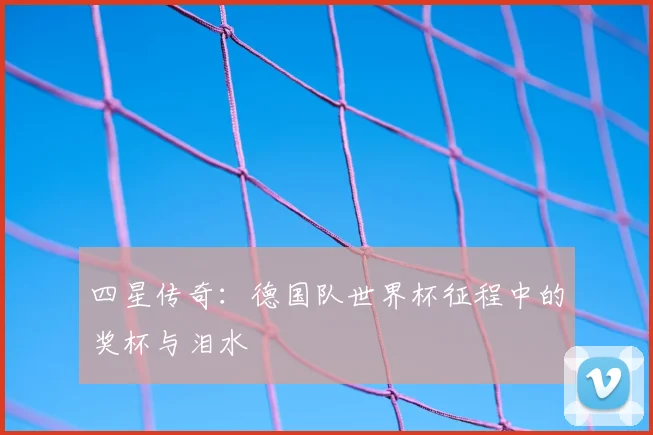 四星传奇：德国队世界杯征程中的奖杯与泪水