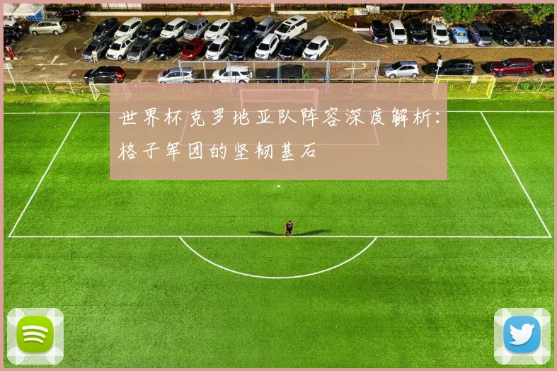 世界杯克罗地亚队阵容深度解析:格子军团的坚韧基石