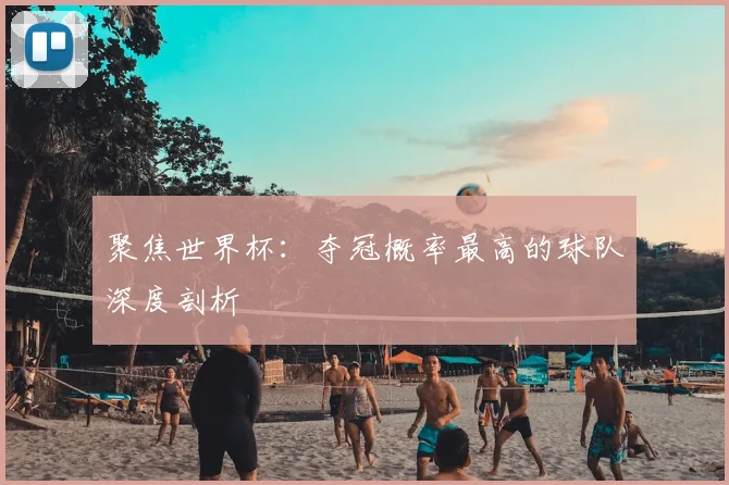 聚焦世界杯：夺冠概率最高的球队深度剖析