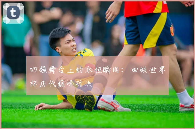 四强舞台上的永恒瞬间：回顾世界杯历代巅峰对决