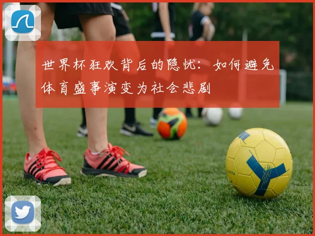 世界杯狂欢背后的隐忧:如何避免体育盛事演变为社会悲剧