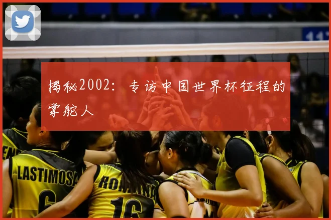 揭秘2002:专访中国世界杯征程的掌舵人