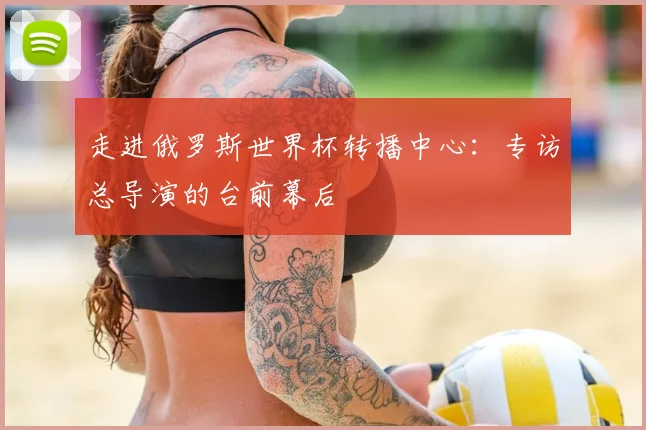 走进俄罗斯世界杯转播中心：专访总导演的台前幕后