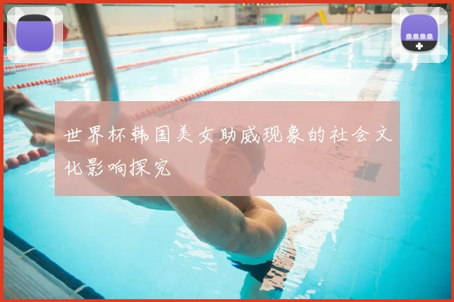 世界杯韩国美女助威现象的社会文化影响探究