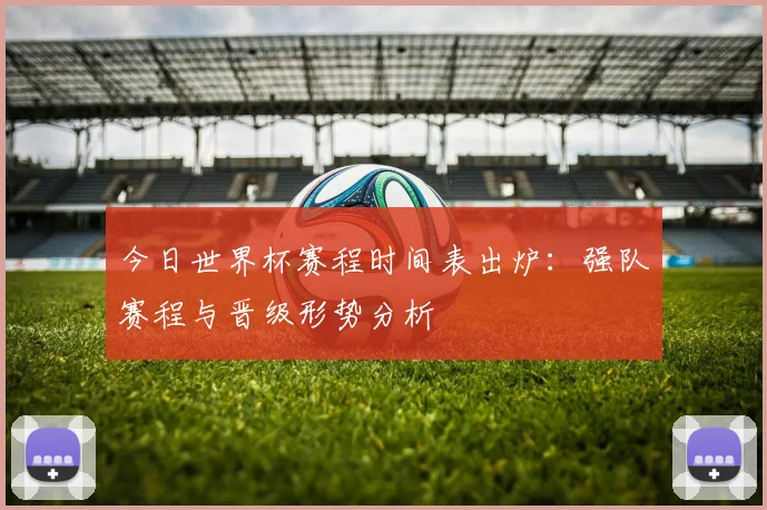 今日世界杯赛程时间表出炉:强队赛程与晋级形势分析