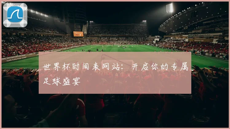 世界杯时间表网站:开启你的专属足球盛宴
