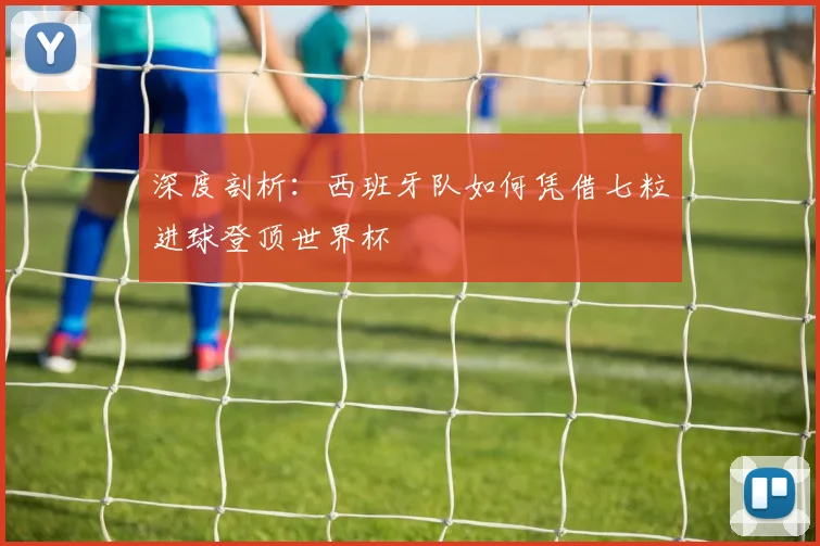 深度剖析:西班牙队如何凭借七粒进球登顶世界杯