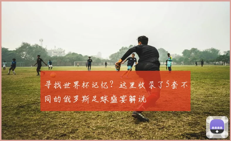 寻找世界杯记忆?这里收录了5套不同的俄罗斯足球盛宴解说
