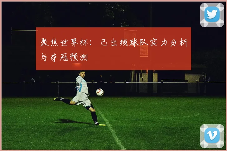 聚焦世界杯:已出线球队实力分析与夺冠预测