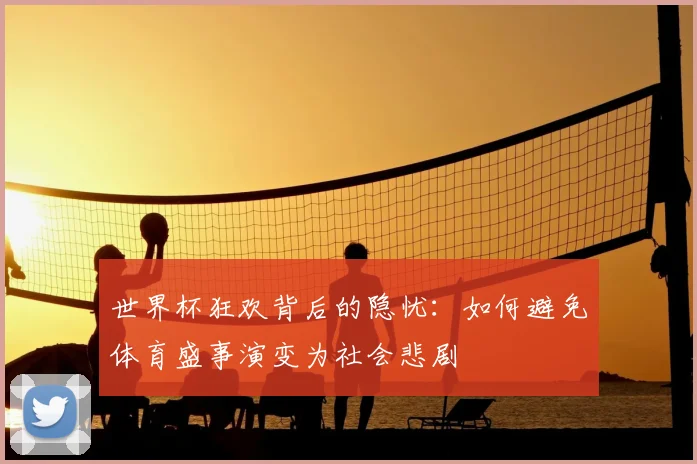 世界杯狂欢背后的隐忧:如何避免体育盛事演变为社会悲剧