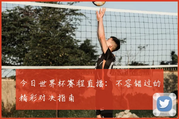 今日世界杯赛程直播：不容错过的精彩对决指南