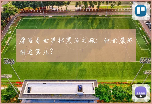 摩洛哥世界杯黑马之旅：他们最终排名第几？