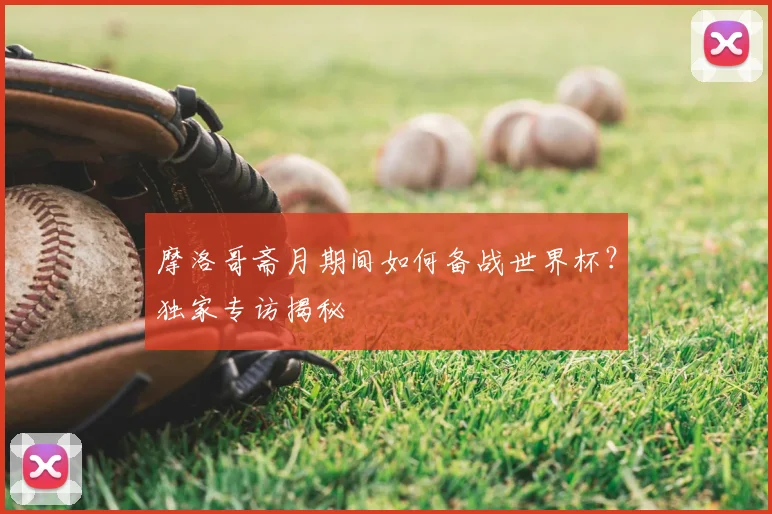 摩洛哥斋月期间如何备战世界杯？独家专访揭秘