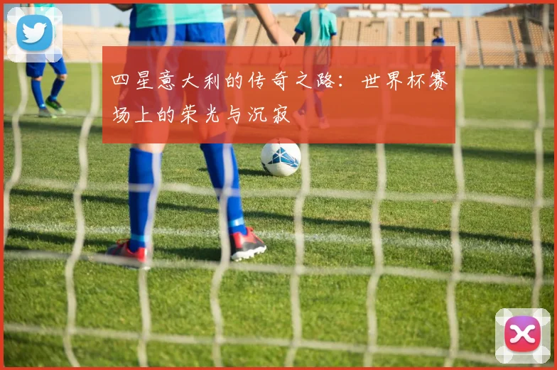 四星意大利的传奇之路：世界杯赛场上的荣光与沉寂